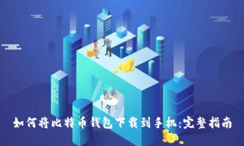 如何将比特币钱包下载到手机：完整指南