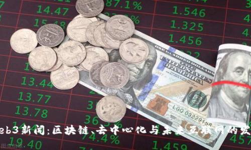 最新Web3新闻：区块链、去中心化与未来互联网的发展趋势