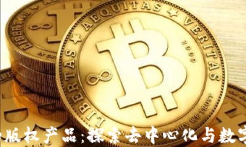 
Web3时代的版权产品：探索去中心化与数字版权的未来